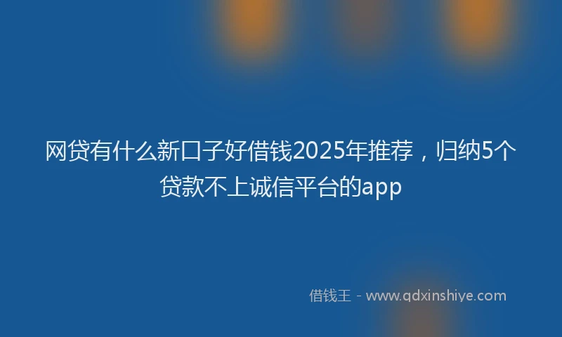 网贷有什么新口子好借钱2025年推荐，归纳5个贷款不上诚信平台的app