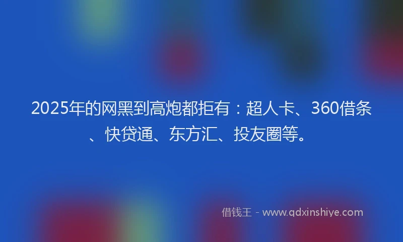 2025年的网黑到高炮都拒有：超人卡、360借条、快贷通、东方汇、投友圈等。