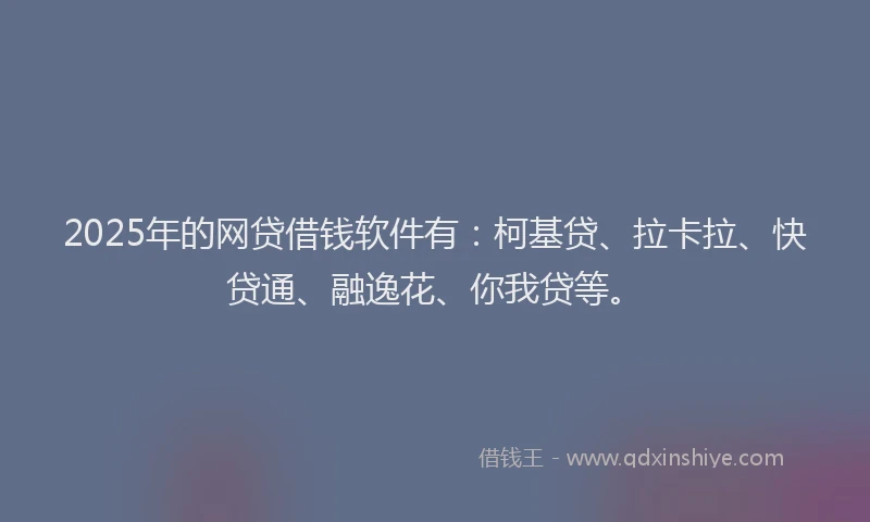 2025年的网贷借钱软件有：柯基贷、拉卡拉、快贷通、融逸花、你我贷等。