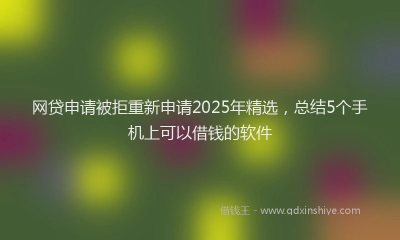 网贷申请被拒重新申请2025年精选，总结5个手机上可以借钱的软件