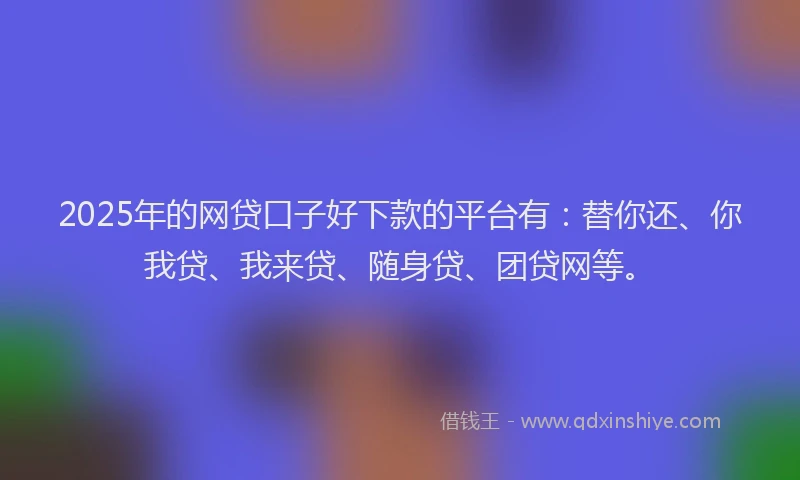 2025年的网贷口子好下款的平台有：替你还、你我贷、我来贷、随身贷、团贷网等。