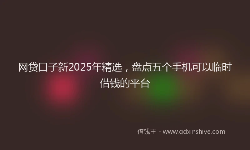 网贷口子新2025年精选，盘点五个手机可以临时借钱的平台