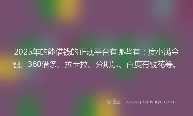 2025年的能借钱的正规平台有哪些有：度小满金融、360借条、拉卡拉、分期乐、百度有钱花等。