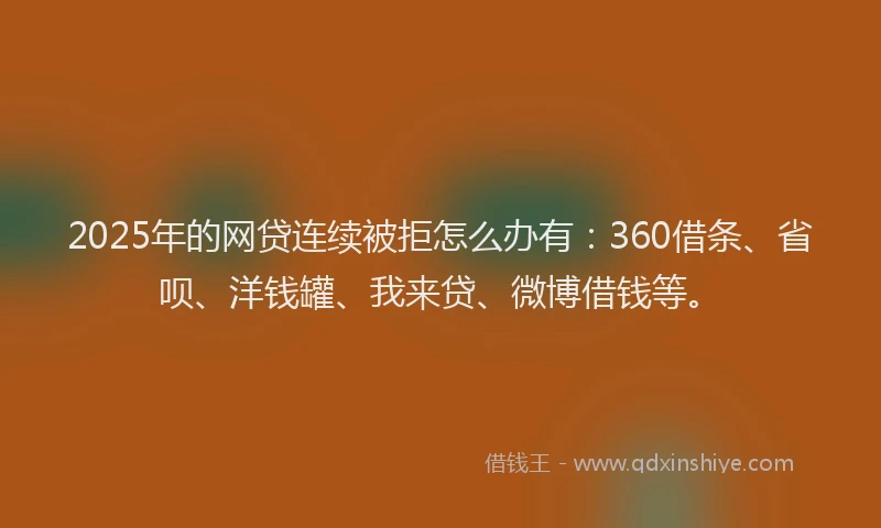 2025年的网贷连续被拒怎么办有：360借条、省呗、洋钱罐、我来贷、微博借钱等。