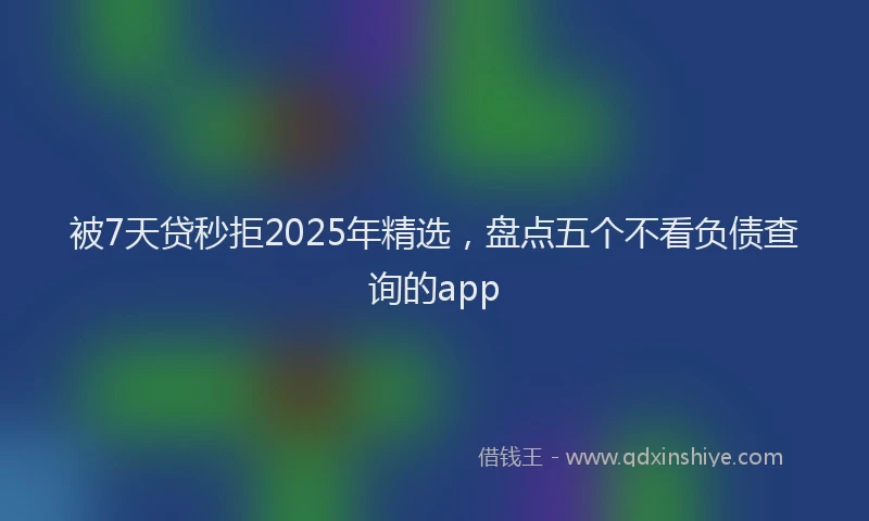 被7天贷秒拒2025年精选，盘点五个不看负债查询的app