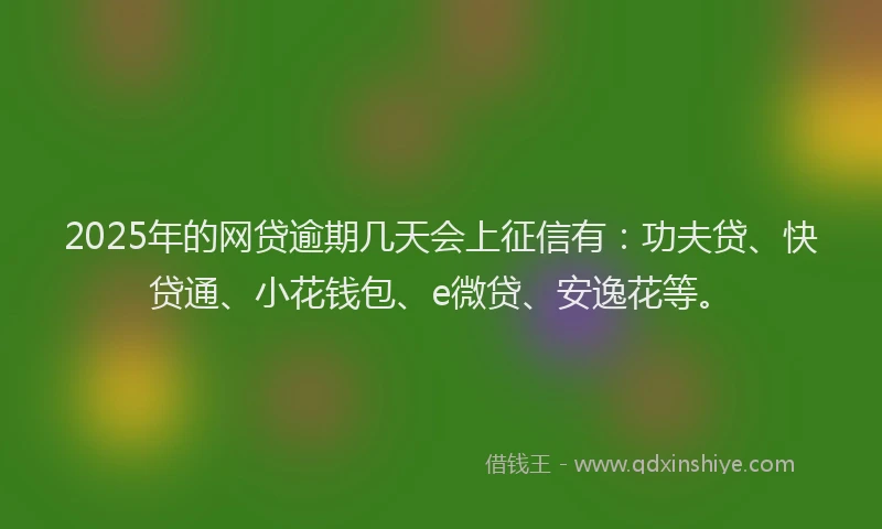 2025年的网贷逾期几天会上征信有：功夫贷、快贷通、小花钱包、e微贷、安逸花等。