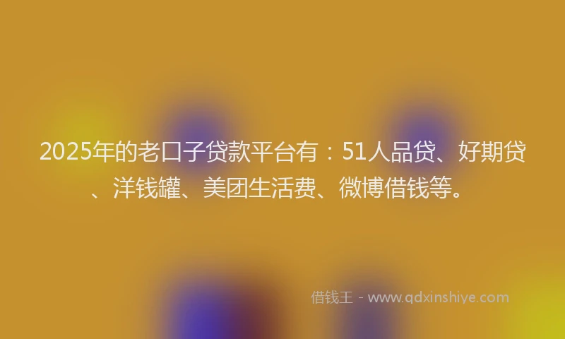 2025年的老口子贷款平台有：51人品贷、好期贷、洋钱罐、美团生活费、微博借钱等。