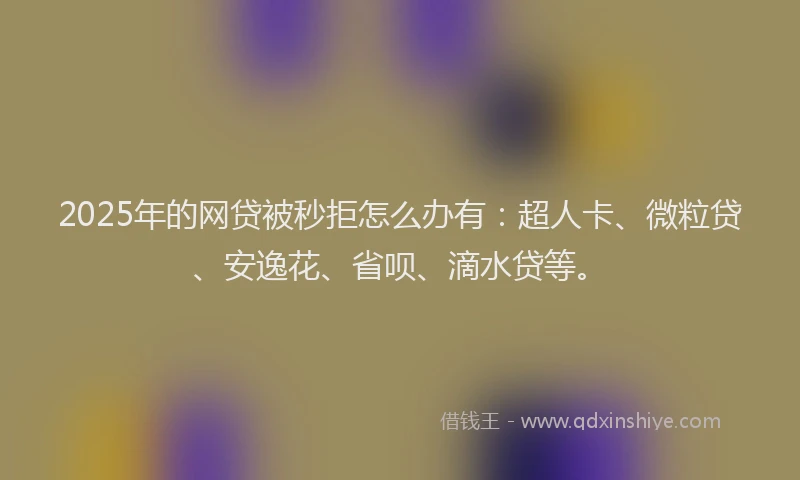 2025年的网贷被秒拒怎么办有：超人卡、微粒贷、安逸花、省呗、滴水贷等。