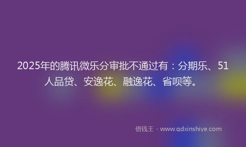 2025年的腾讯微乐分审批不通过有：分期乐、51人品贷、安逸花、融逸花、省呗等。