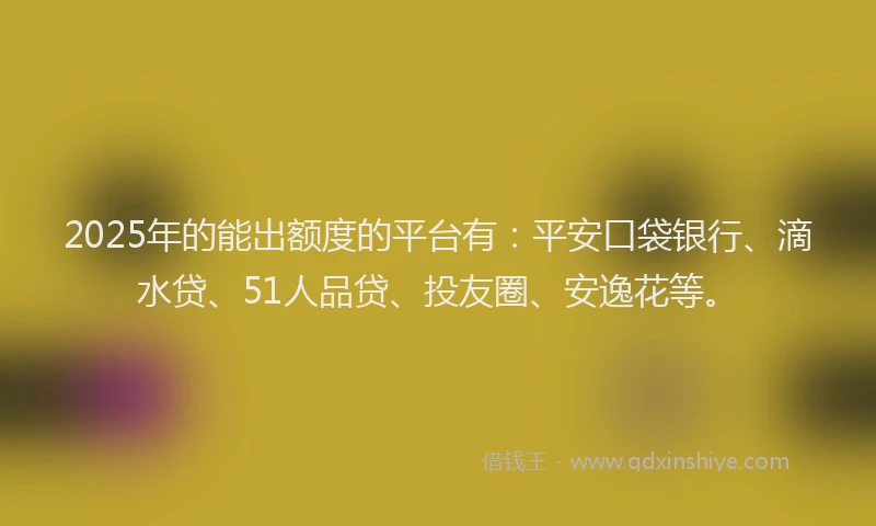 2025年的能出额度的平台有：平安口袋银行、滴水贷、51人品贷、投友圈、安逸花等。