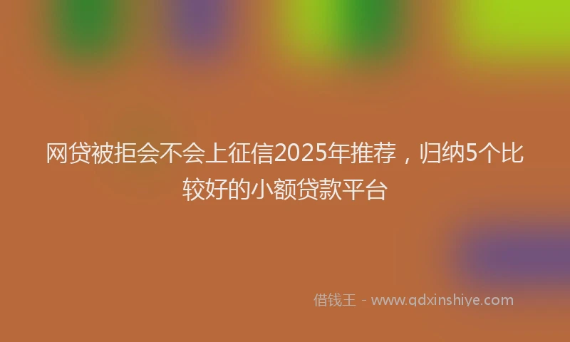 网贷被拒会不会上征信2025年推荐，归纳5个比较好的小额贷款平台