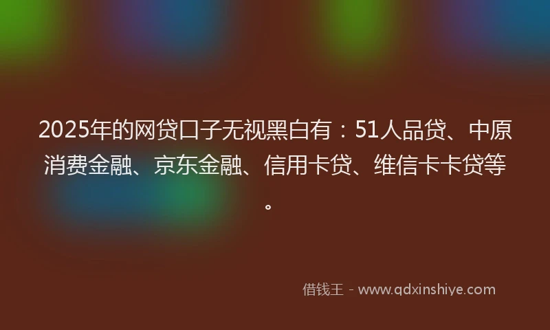2025年的网贷口子无视黑白有：51人品贷、中原消费金融、京东金融、信用卡贷、维信卡卡贷等。