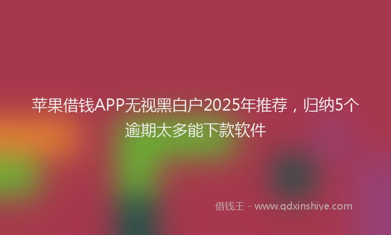 苹果借钱APP无视黑白户2025年推荐，归纳5个逾期太多能下款软件