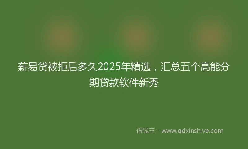 薪易贷被拒后多久2025年精选，汇总五个高能分期贷款软件新秀