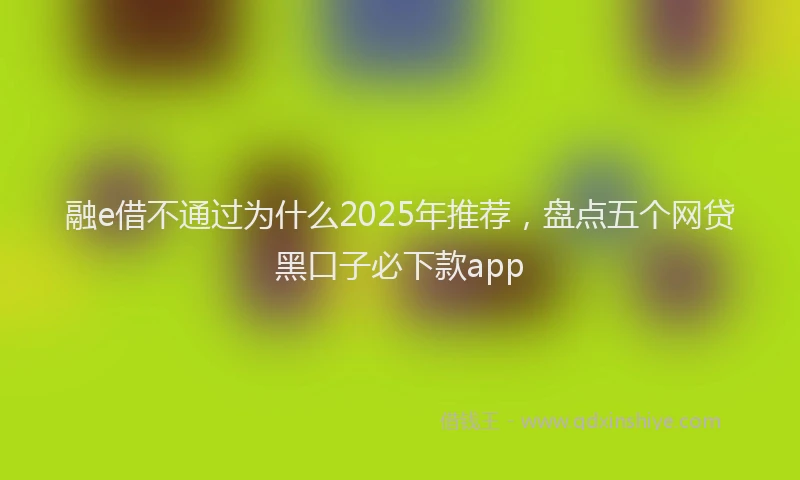 融e借不通过为什么2025年推荐，盘点五个网贷黑口子必下款app