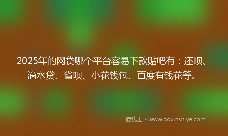 2025年的网贷哪个平台容易下款贴吧有：还呗、滴水贷、省呗、小花钱包、百度有钱花等。