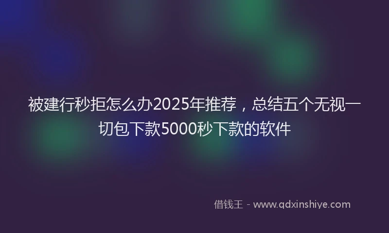 被建行秒拒怎么办2025年推荐，总结五个无视一切包下款5000秒下款的软件
