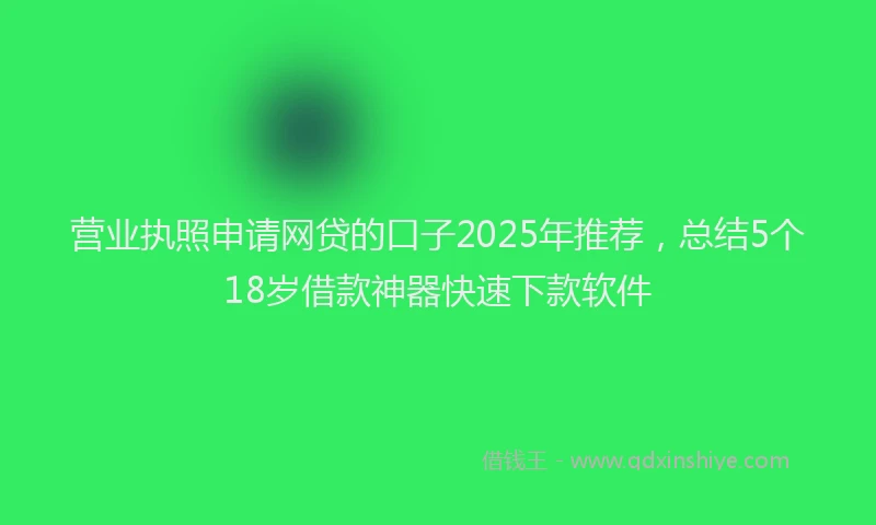 营业执照申请网贷的口子2025年推荐，总结5个18岁借款神器快速下款软件