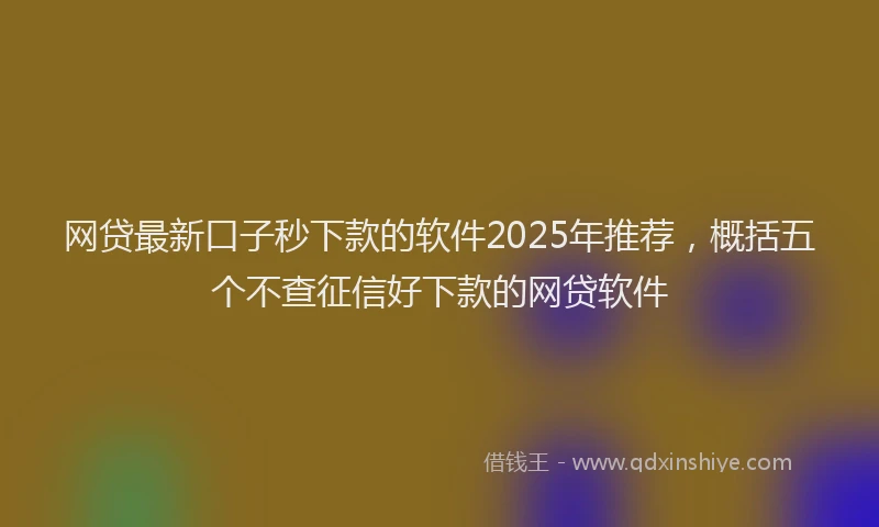 网贷最新口子秒下款的软件2025年推荐，概括五个不查征信好下款的网贷软件