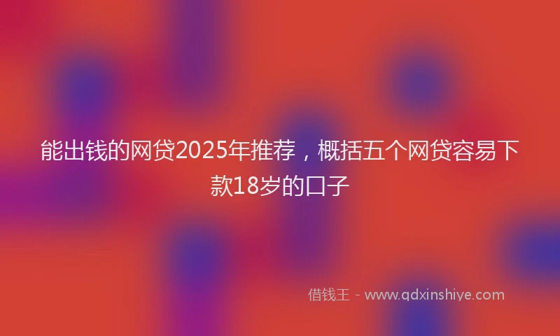 能出钱的网贷2025年推荐，概括五个网贷容易下款18岁的口子