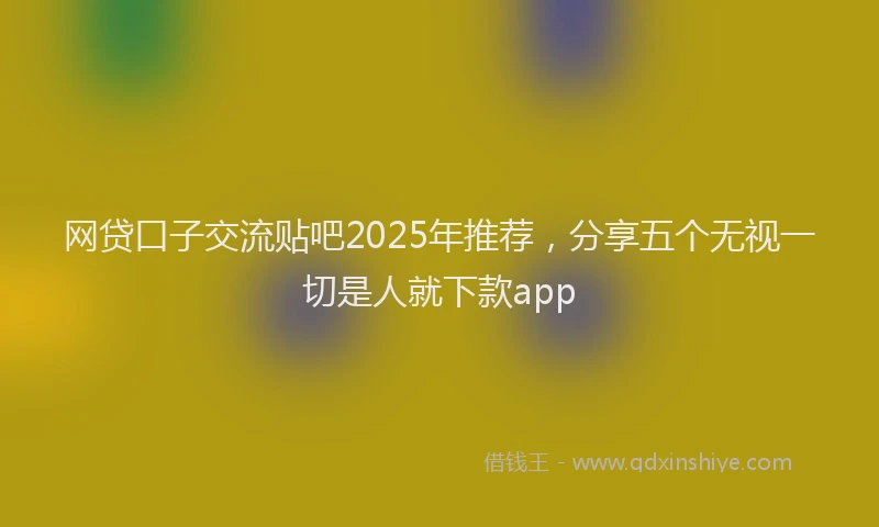 网贷口子交流贴吧2025年推荐，分享五个无视一切是人就下款app