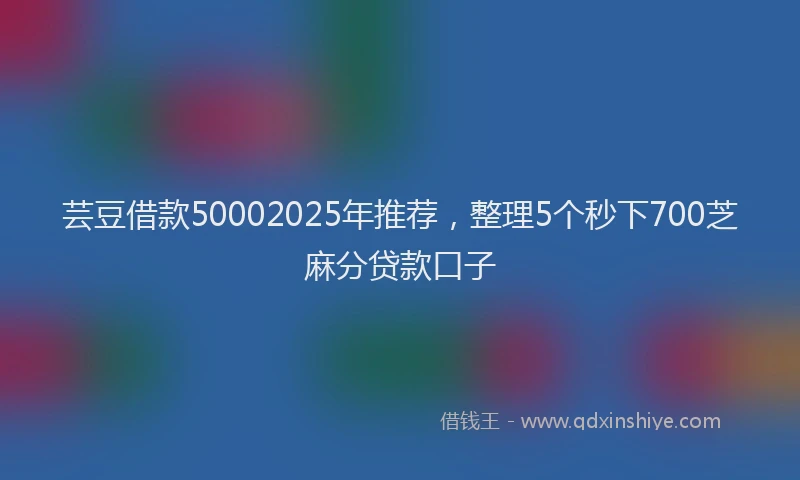 芸豆借款50002025年推荐，整理5个秒下700芝麻分贷款口子