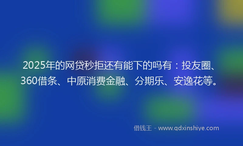 2025年的网贷秒拒还有能下的吗有：投友圈、360借条、中原消费金融、分期乐、安逸花等。