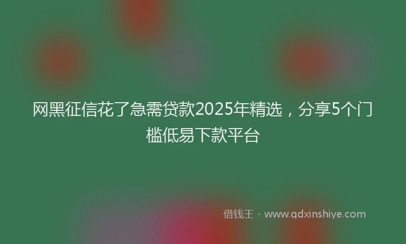 网黑征信花了急需贷款2025年精选，分享5个门槛低易下款平台