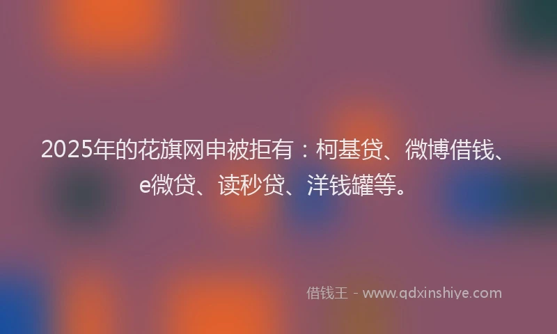 2025年的花旗网申被拒有：柯基贷、微博借钱、e微贷、读秒贷、洋钱罐等。