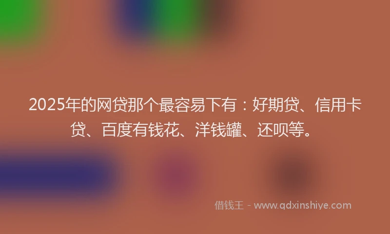 2025年的网贷那个最容易下有：好期贷、信用卡贷、百度有钱花、洋钱罐、还呗等。