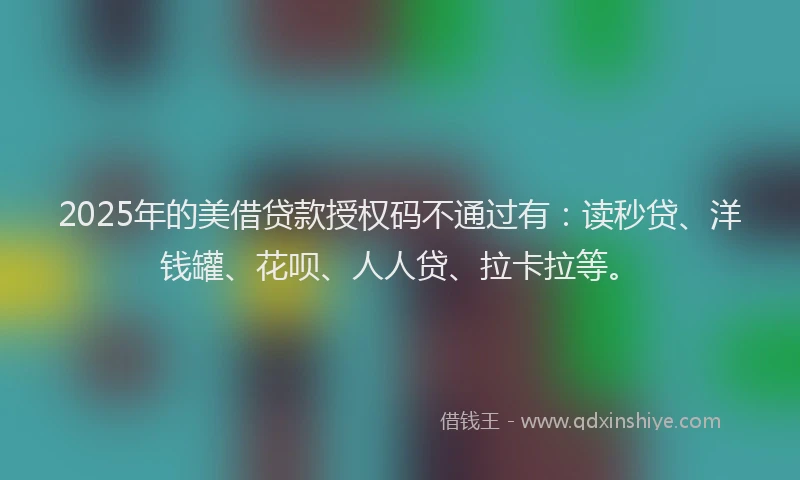 2025年的美借贷款授权码不通过有：读秒贷、洋钱罐、花呗、人人贷、拉卡拉等。