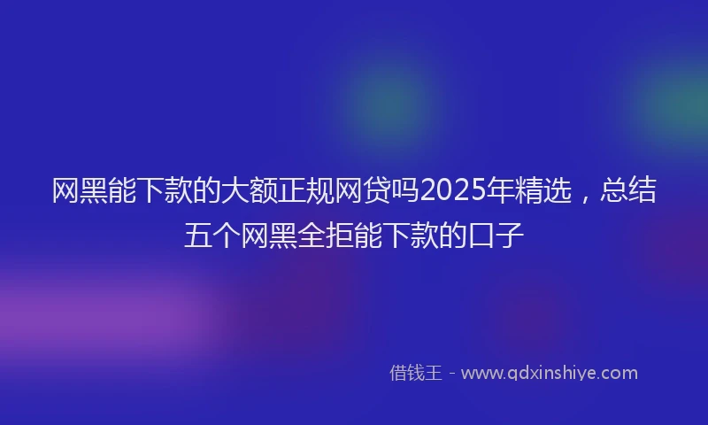 网黑能下款的大额正规网贷吗2025年精选，总结五个网黑全拒能下款的口子
