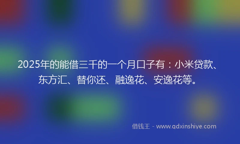 2025年的能借三千的一个月口子有：小米贷款、东方汇、替你还、融逸花、安逸花等。