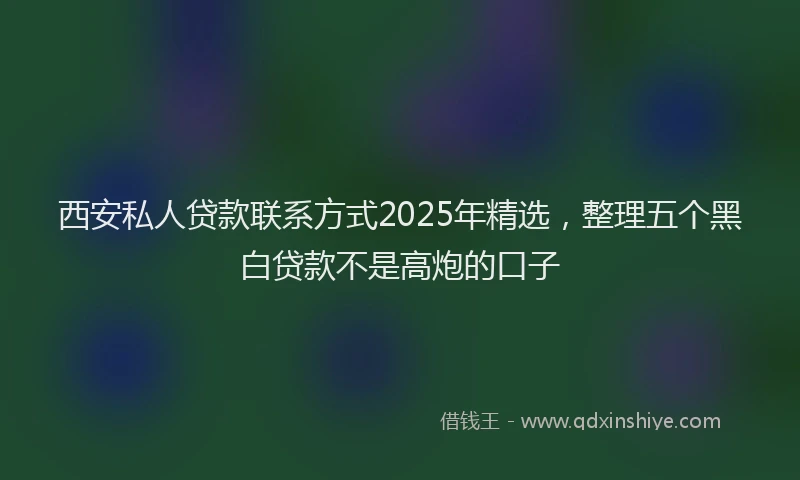 西安私人贷款联系方式2025年精选，整理五个黑白贷款不是高炮的口子