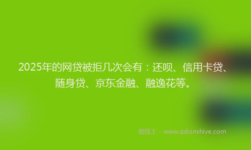 2025年的网贷被拒几次会有：还呗、信用卡贷、随身贷、京东金融、融逸花等。