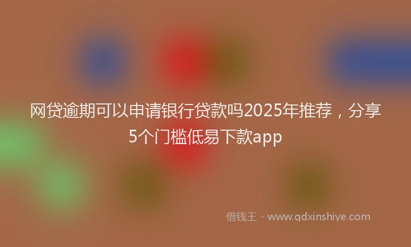 网贷逾期可以申请银行贷款吗2025年推荐，分享5个门槛低易下款app