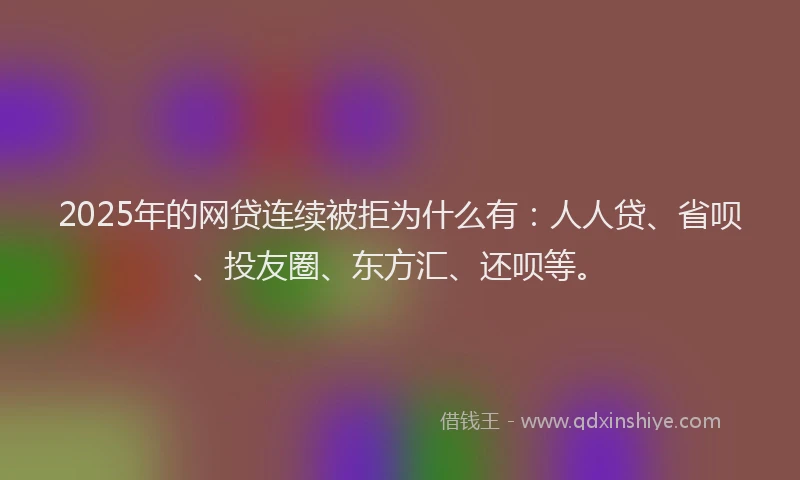 2025年的网贷连续被拒为什么有：人人贷、省呗、投友圈、东方汇、还呗等。