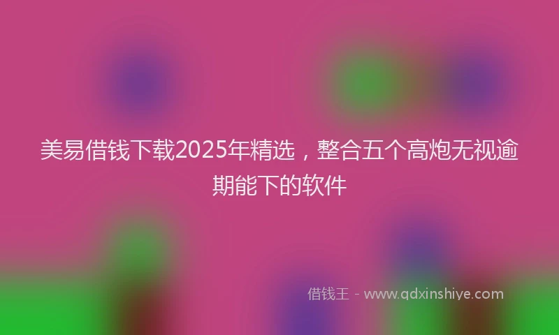 美易借钱下载2025年精选，整合五个高炮无视逾期能下的软件