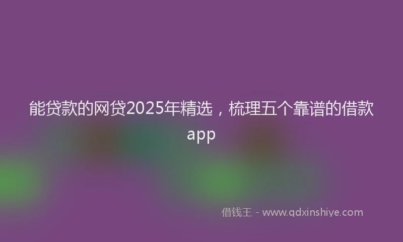 能贷款的网贷2025年精选，梳理五个靠谱的借款app