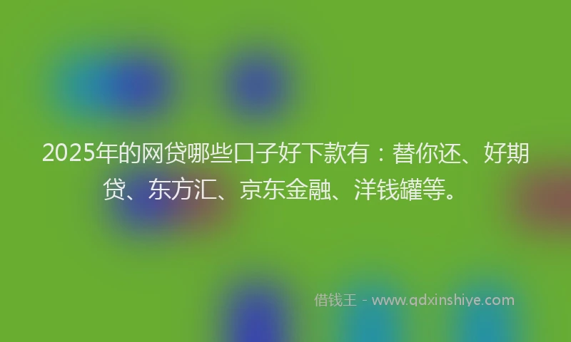2025年的网贷哪些口子好下款有：替你还、好期贷、东方汇、京东金融、洋钱罐等。