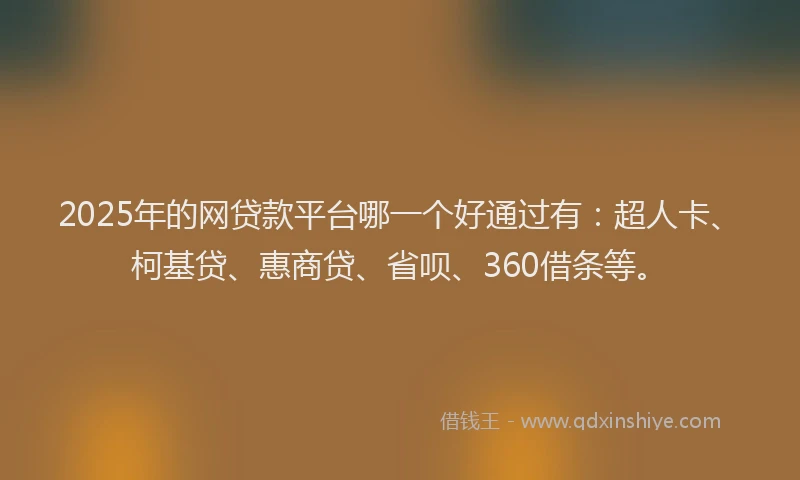 2025年的网贷款平台哪一个好通过有：超人卡、柯基贷、惠商贷、省呗、360借条等。