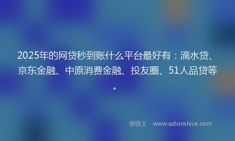 2025年的网贷秒到账什么平台最好有：滴水贷、京东金融、中原消费金融、投友圈、51人品贷等。