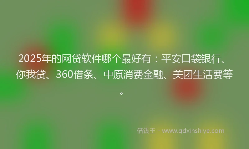 2025年的网贷软件哪个最好有：平安口袋银行、你我贷、360借条、中原消费金融、美团生活费等。