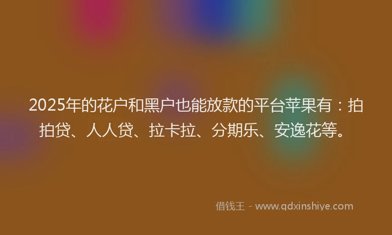 2025年的花户和黑户也能放款的平台苹果有：拍拍贷、人人贷、拉卡拉、分期乐、安逸花等。