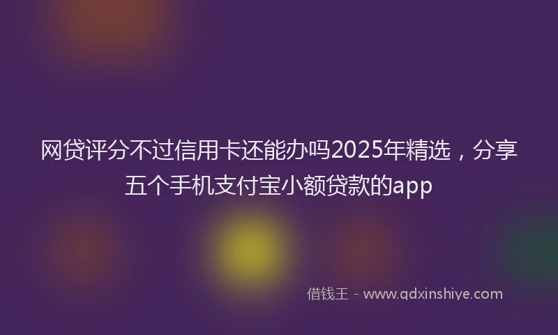 网贷评分不过信用卡还能办吗2025年精选，分享五个手机支付宝小额贷款的app