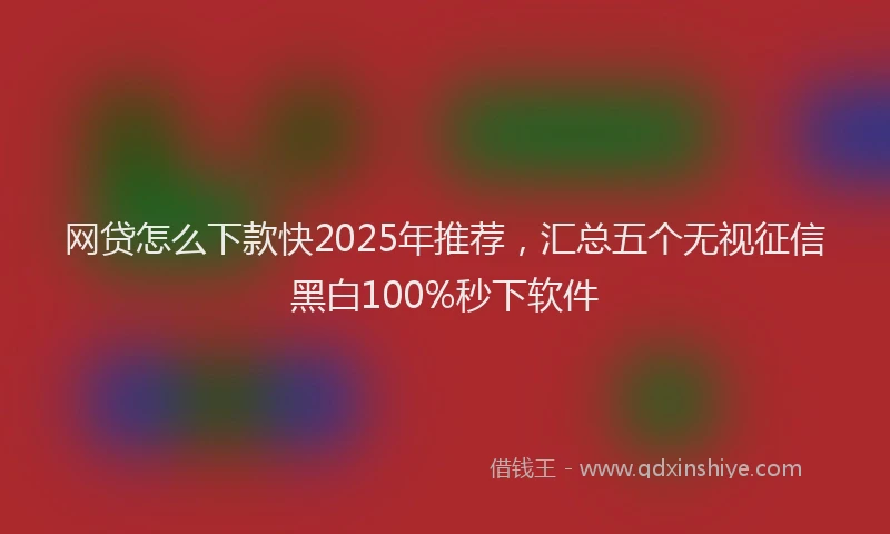 网贷怎么下款快2025年推荐，汇总五个无视征信黑白100%秒下软件