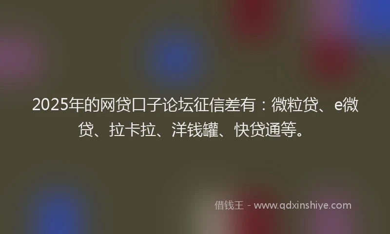 2025年的网贷口子论坛征信差有：微粒贷、e微贷、拉卡拉、洋钱罐、快贷通等。