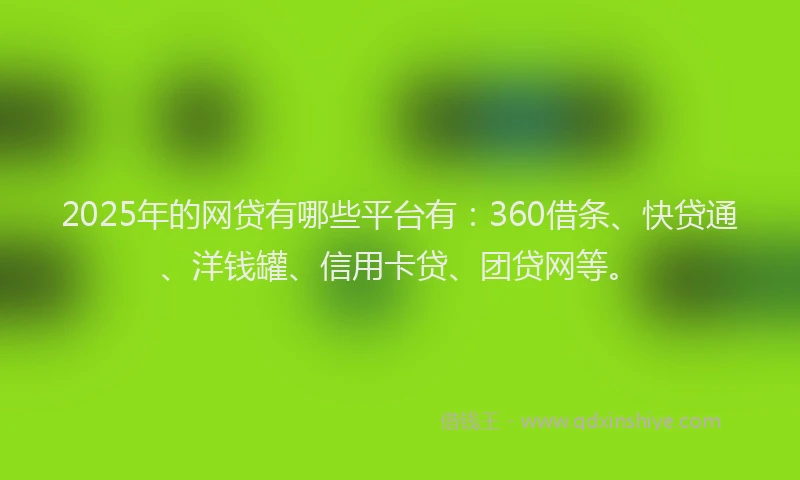 2025年的网贷有哪些平台有：360借条、快贷通、洋钱罐、信用卡贷、团贷网等。