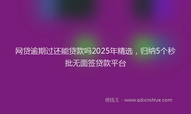 网贷逾期过还能贷款吗2025年精选，归纳5个秒批无面签贷款平台