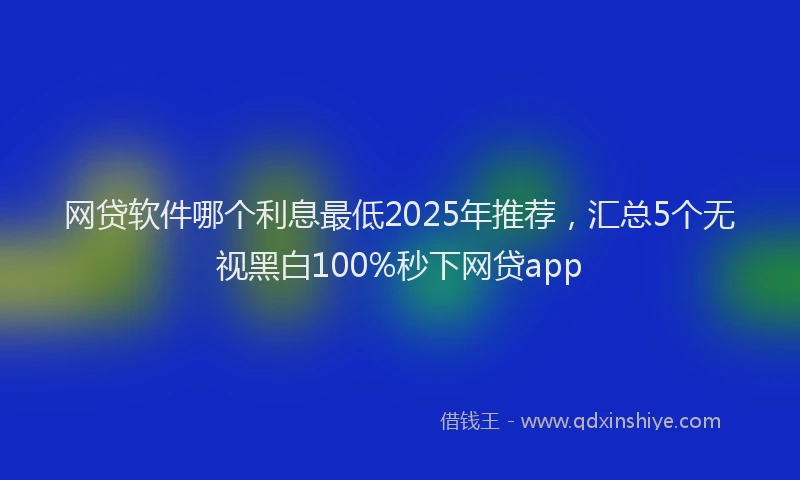 网贷软件哪个利息最低2025年推荐，汇总5个无视黑白100%秒下网贷app